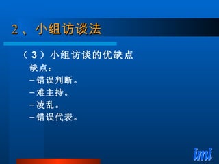 2 、 小组 访谈法 （ 3 ）小组访谈的优缺点 缺点： 错误判断。 难主持。 凌乱。 错误代表。 
