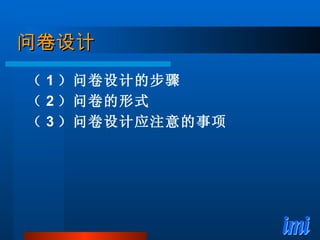 问卷设计 （ 1 ）问卷设计的步骤 （ 2 ）问卷的形式 （ 3 ）问卷设计应注意的事项 