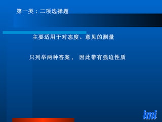 第一类 : 二项选择题 主要适用于对态度、意见的测量 只列举两种答案 ,  因此带有强迫性质 