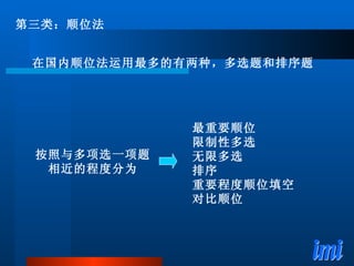 第三类：顺位法 最重要顺位 限制性多选 无限多选 排序 重要程度顺位填空 对比顺位 在国内顺位法运用最多的有两种，多选题和排序题 按照与多项选一项题 相近的程度分为 