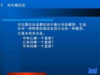 对比顺位法是顺位法中最少见的题型，它是针对一些特殊的观念而设计出的一种题型。 它基本的形式是： 甲和乙哪一个重要？ 乙和丙哪一个重要？ 甲和丙哪一个重要？ ６　对比顺位法 