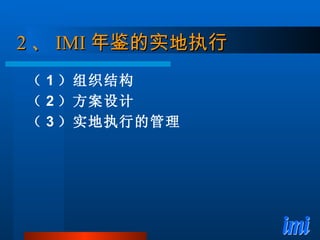 2 、 IMI 年鉴的实地执行 （ 1 ）组织结构 （ 2 ）方案设计 （ 3 ）实地执行的管理 