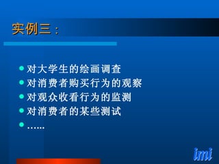 实例三 : 对大学生的绘画调查 对消费者购买行为的观察 对观众收看行为的监测 对消费者的某些测试 … ... 