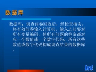 数据库 数据库：调查问卷回收后，经检查核实，将有效问卷输入计算机。输入之前要对所有变量编码，使所有问题的答案都对应一个数值或一个数字代码，所有这些数值或数字代码构成调查结果的数据库。 