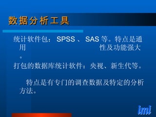 数据分析工具 统计软件包： SPSS 、 SAS 等。特点是通用  性及功能强大。 打包的数据库统计软件：央视、新生代等。  特点是有专门的调查数据及特定的分析方法。 