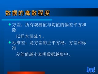 数据的离散程度 方差：所有观测值与均值的偏差平方和除 以样本量减 1 。 标准差：是方差的正平方根。方差和标准 差的值越小表明数据越集中。 