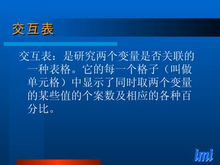 交互表 交互表：是研究两个变量是否关联的一种表格。它的每一个格子（叫做单元格）中显示了同时取两个变量的某些值的个案数及相应的各种百分比。 