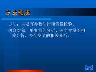 方法概述 方法：主要有参数估计和假设检验。 研究对象：单变量的分析、两个变量的相关分析、多个变量的相关分析。 
