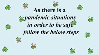 As there is a
pandemic situations
in order to be safe
follow the below steps
 