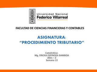 Catedrática:
Mg. ERICKA ESPINOZA GAMBOA
2021 – 2
Semana 13
FACULTAD DE CIENCIAS FINANCIERAS Y CONTABLES
ASIGNATURA:
“PROCEDIMIENTO TRIBUTARIO”
 