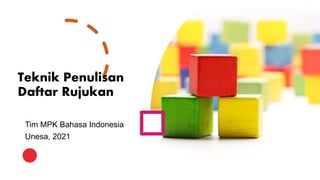 Teknik Penulisan
Daftar Rujukan
Tim MPK Bahasa Indonesia
Unesa, 2021
 