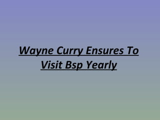 Wayne Curry Ensures To Visit Bsp Yearly 