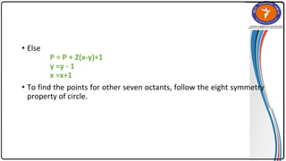• Else
P = P + 2(x-y)+1
y =y - 1
x =x+1
• To find the points for other seven octants, follow the eight symmetry
property of circle.
 