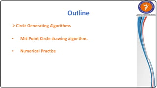 Outline
⮚Circle Generating Algorithms
▪ Mid Point Circle drawing algorithm.
▪ Numerical Practice
 