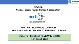 Shanghai Tunnel Engineering Co., Ltd.
NCRTC
National Capital Region Transport Corporation
CONTRACT NO: DM/CN/COR-OF/086
NEW ASHOK NAGAR DN RAMP TO SAHIBABAD UP RAMP
QUALITY PROGRESS REVIEW MEETING
14TH March 2022
 