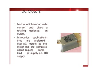 DC Motors
• Motors which works on de
current
rotating
output.
and gives a
motionas an
• In robotics applications,
they are preferred
over AC motors as the
motor and the complete
circuit require same
kind of supply i.e. DC
supply.
 