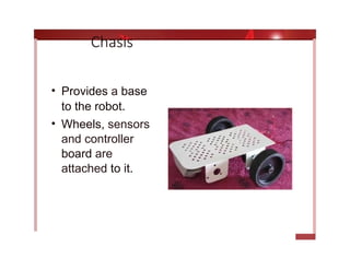 Chasis
• Provides a base
to the robot.
• Wheels, sensors
and controller
board are
attached to it.
 