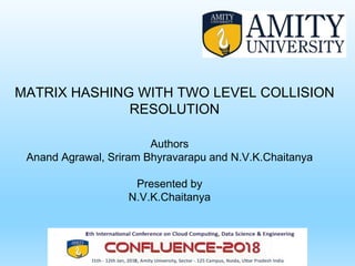MATRIX HASHING WITH TWO LEVEL COLLISION
RESOLUTION
Authors
Anand Agrawal, Sriram Bhyravarapu and N.V.K.Chaitanya
Presented by
N.V.K.Chaitanya
 