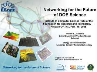 Networking for the Future of DOE Science William E. Johnston  ESnet Department Head and Senior Scientist wej@es.net, www.es.net This talk is available at www.es.net Energy Sciences Network Lawrence Berkeley National Laboratory Networking for the Future of Science Institute of Computer Science (ICS) of the Foundation for Research and Technology –  Hellas (FORTH)., Feb.  15, 2008 