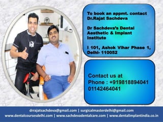 To book an appmt. contact
Dr.Rajat Sachdeva
Dr Sachdeva’s Dental
Aesthetic & Implant
Institute
I 101, Ashok Vihar Phase 1,
Delhi- 110052
Contact us at
Phone : +919818894041
01142464041
 