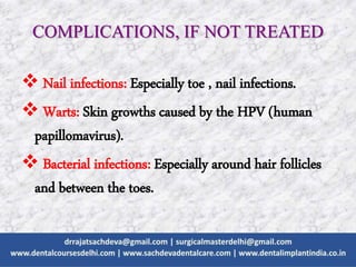 COMPLICATIONS, IF NOT TREATED
 Nail infections: Especially toe , nail infections.
 Warts: Skin growths caused by the HPV (human
papillomavirus).
 Bacterial infections: Especially around hair follicles
and between the toes.
 