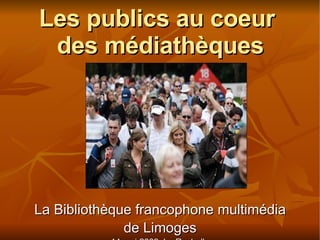 Les publics au coeur des médiathèques La Bibliothèque francophone multimédia de Limoges 14 mai 2009, La Rochelle 