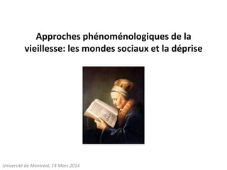 Approches phénoménologiques de la
vieillesse: les mondes sociaux et la déprise
Université de Montréal, 14 Mars 2014
 