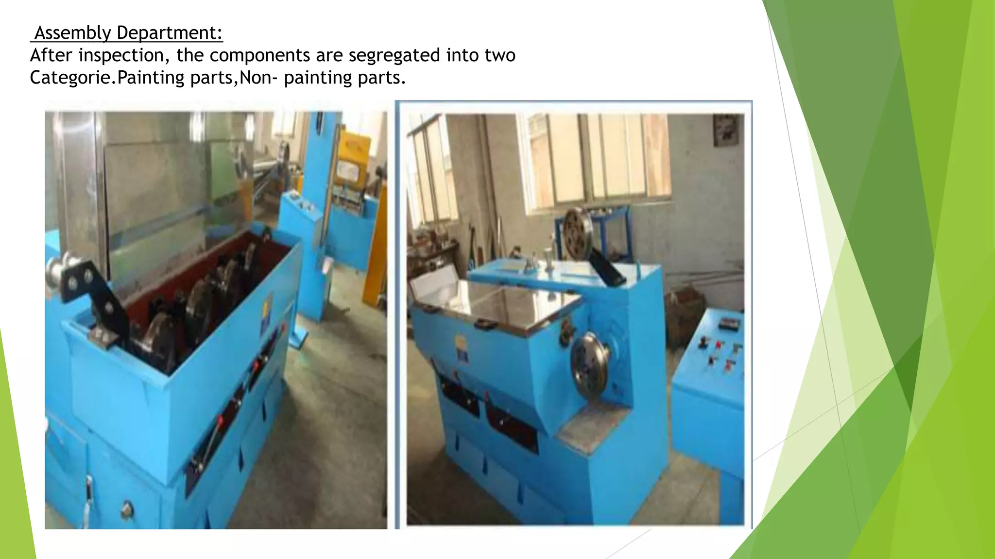 Assembly Department:
After inspection, the components are segregated into two
Categorie.Painting parts,Non- painting parts.
 
