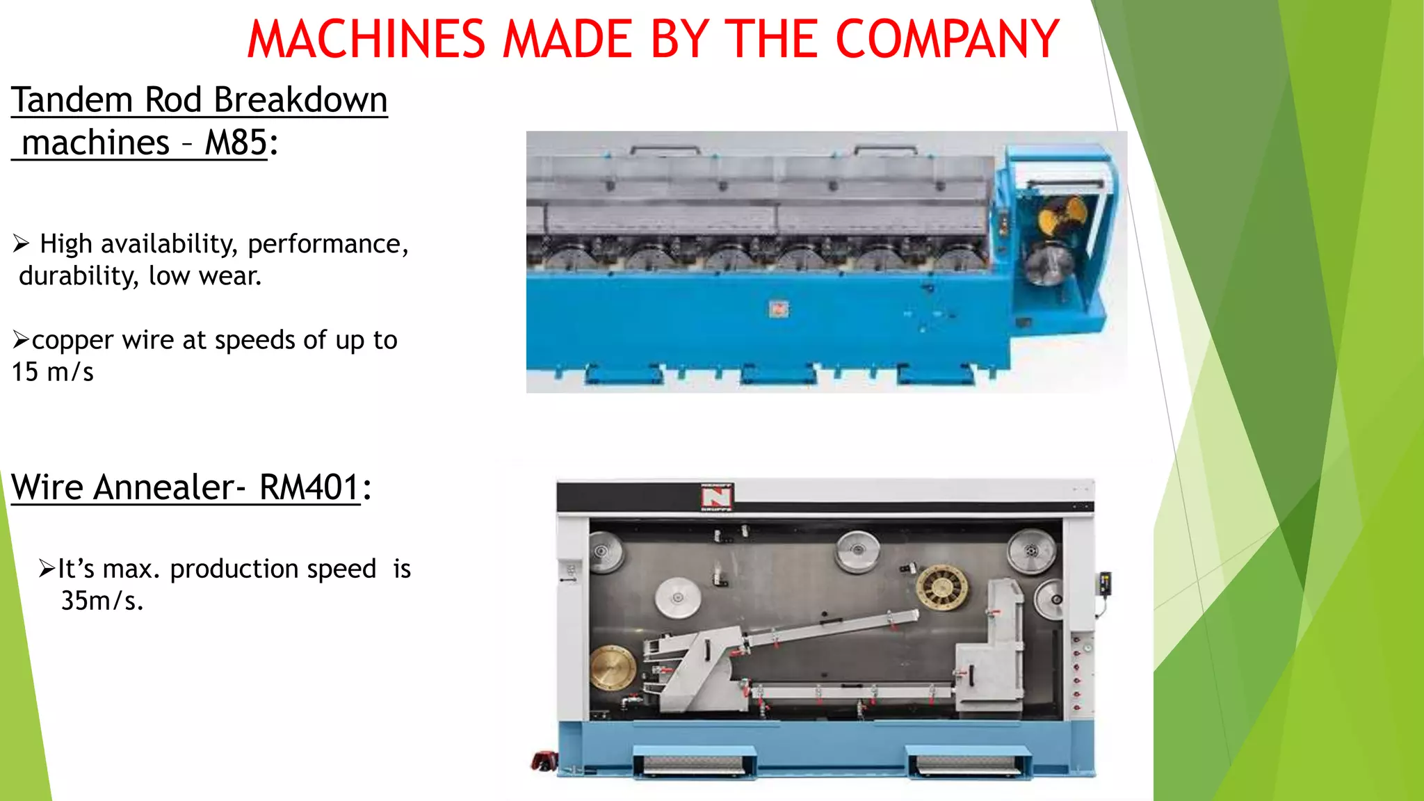 Tandem Rod Breakdown
machines – M85:
Wire Annealer- RM401:
 High availability, performance,
durability, low wear.
copper wire at speeds of up to
15 m/s
It’s max. production speed is
35m/s.
MACHINES MADE BY THE COMPANY
 