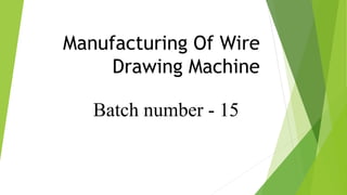 Batch number - 15
Manufacturing Of Wire
Drawing Machine
 