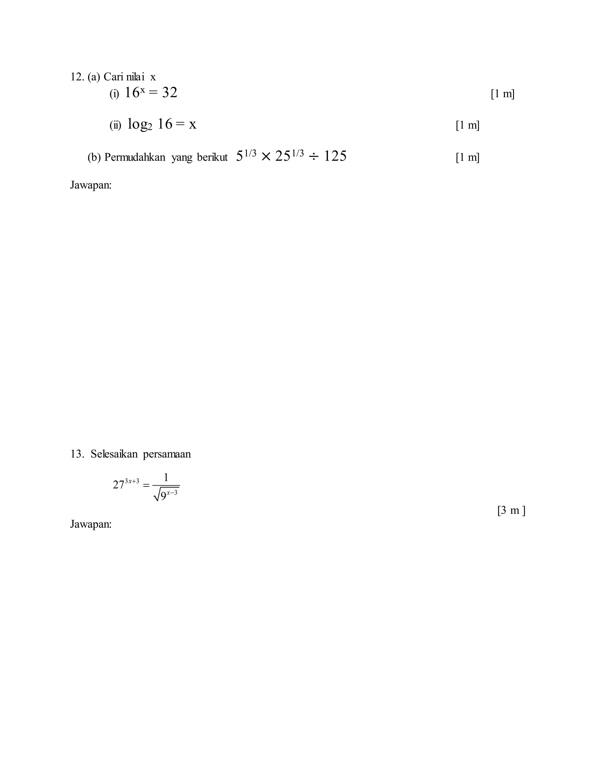 12. (a) Cari nilai x
(i) 16x = 32 [1 m]
(ii) log2 16 = x [1 m]
(b) Permudahkan yang berikut 51/3 × 251/3 ÷ 125 [1 m]
Jawapan:
13. Selesaikan persamaan
3 3
3
1
27
9
x
x



[3 m ]
Jawapan:
 