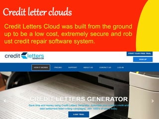 Credit letter clouds
Credit Letters Cloud was built from the ground
up to be a low cost, extremely secure and rob
ust credit repair software system.
 