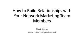 How to Build Relationships with
Your Network Marketing Team
Members
Chuck Holmes
Network Marketing Professional
 