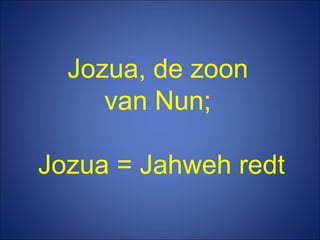Jozua, de zoon  van Nun;  Jozua = Jahweh redt 