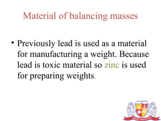 Material of balancing masses
• Previously lead is used as a material
for manufacturing a weight. Because
lead is toxic material so zinc is used
for preparing weights.
 