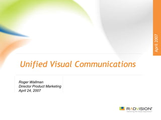 Unified Visual Communications Roger Wallman Director Product Marketing April 24, 2007 April 2007 