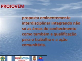PROJOVEM
proposta eminentemente
interdisciplinar integrando não
só as áreas do conhecimento
como também a qualificação
para o trabalho e a ação
comunitária.

 