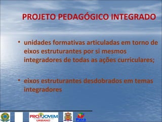 PROJETO PEDAGÓGICO INTEGRADO
• unidades formativas articuladas em torno de
eixos estruturantes por si mesmos
integradores de todas as ações curriculares;
• eixos estruturantes desdobrados em temas
integradores

 