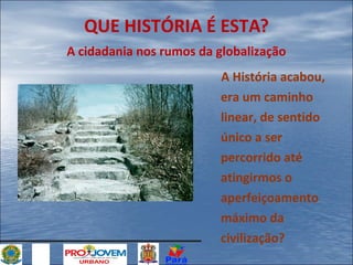 QUE HISTÓRIA É ESTA?
A cidadania nos rumos da globalização
A História acabou,
era um caminho
linear, de sentido
único a ser
percorrido até
atingirmos o
aperfeiçoamento
máximo da
civilização?

 