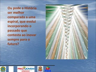 Ou pode a História
ser melhor
comparada a uma
espiral, que evolui
incorporando o
passado que
contesta ao inovar
sempre para o
futuro?

 