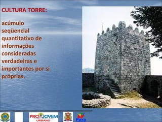 CULTURA TORRE:
acúmulo
seqüencial
quantitativo de
informações
consideradas
verdadeiras e
importantes por si
próprias.

 