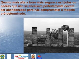 Quanto mais alta a torre mais segura e os tijolos ou
pedras que não se encaixam perfeitamente devem
ser abandonados para não comprometer o modelo
pré-determinado.

 