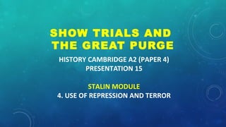 HISTORY CAMBRIDGE A2 (PAPER 4)
PRESENTATION 15
STALIN MODULE
4. USE OF REPRESSION AND TERROR
SHOW TRIALS AND
THE GREAT PURGE
 