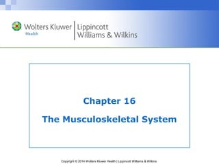 Chapter 16 
The Musculoskeletal System 
Copyright © 2014 Wolters Kluwer Health | Lippincott Williams & Wilkins 
 