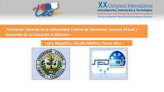 Formación Docente en la Universidad Central de Venezuela. Campus Virtual y
desarrollo de la Educación a Distancia
Ivory Mogollón, Claudia Medina, Karely Silva
 