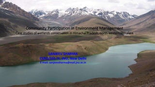 Community Participation in Environment Management
Case studies of wetlands conservation in Himachal Pradesh, north-western Himalaya
SANJEEV SHARMA
CSRD/SSS-III, JNU, New Delhi
E-mail: sanjeevsharma@mail.jnu.ac.in
 