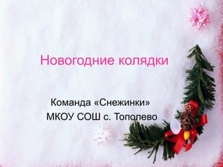 Новогодние колядки
Команда «Снежинки»
МКОУ СОШ с. Тополево
 