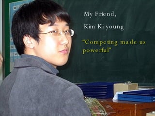 My Friend, Kim Ki young “ Competing made us powerful” 