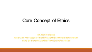 Core Concept of Ethics
DR. NOHA RASHED
ASSISTANT PROFESSOR AT NURSING ADMINISTRATION DEPARTMENT
HEAD OF NURSING ADMINISTRATION DEPARTMENT
 