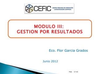 MODULO III:
GESTION POR RESULTADOS



            Eco. Flor Garcia Grados


        Junio 2012


                       FGG   17:43
 